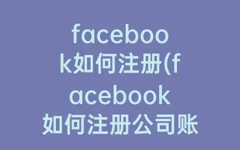 facebook如何注册(facebook如何注册公司账户)