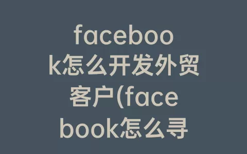 facebook怎么开发外贸客户(facebook怎么寻找客户)