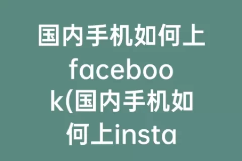 国内手机如何上facebook(国内手机如何上instagram)