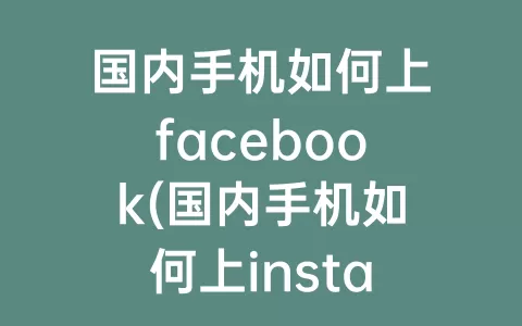 国内手机如何上facebook(国内手机如何上instagram)