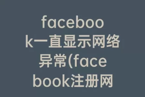 facebook一直显示网络异常(facebook注册网络异常)