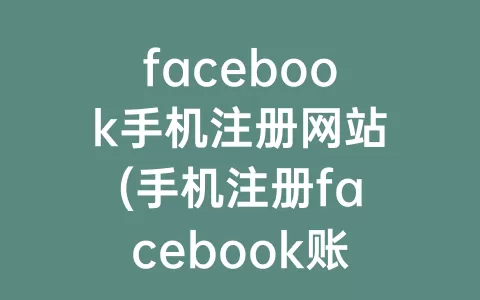 facebook手机注册网站(手机注册facebook账号)