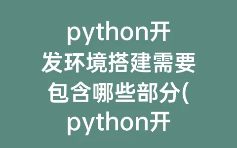 python开发环境搭建需要包含哪些部分(python开发环境搭建)