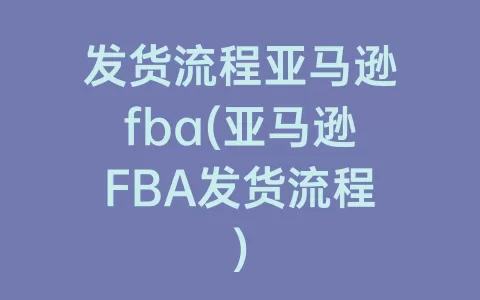 发货流程亚马逊fba(亚马逊FBA发货流程)