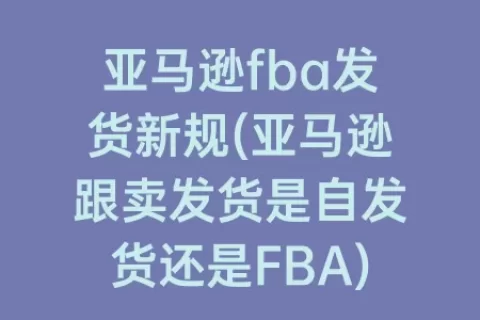 亚马逊fba发货新规(亚马逊跟卖发货是自发货还是FBA)