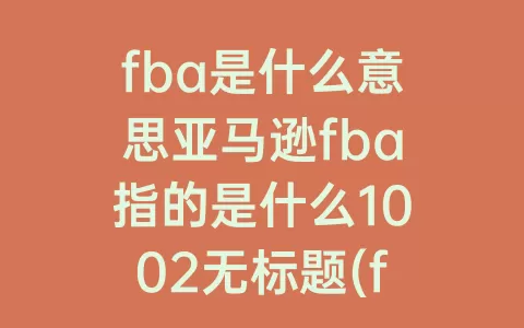 fba是什么意思亚马逊fba指的是什么1002无标题(fba是什么意思亚马逊FBA指的是什么)