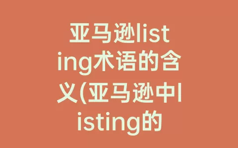亚马逊listing术语的含义(亚马逊中listing的中文含义)