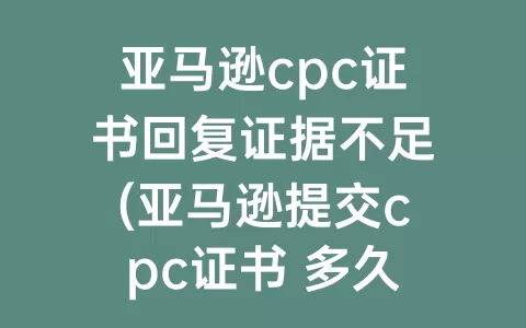 亚马逊cpc证书回复证据不足(亚马逊提交cpc证书 多久能得到回复)