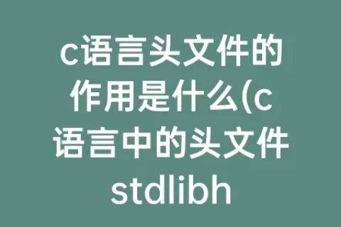 c语言头文件的作用是什么(c语言中的头文件stdlibh的作用)