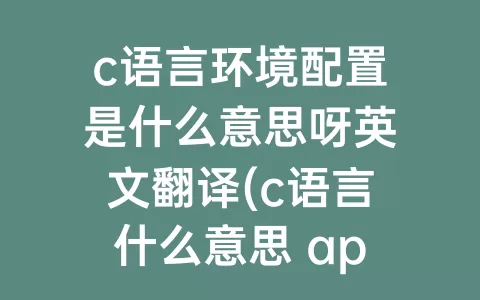 c语言环境配置是什么意思呀英文翻译(c语言什么意思 app 视频 cn 视频)