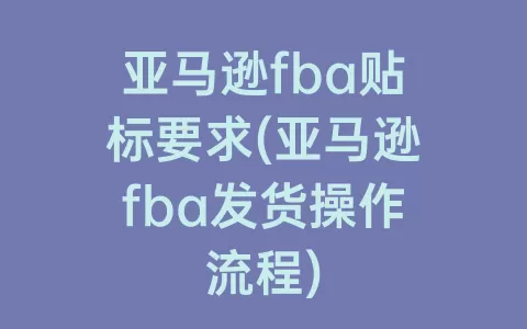 亚马逊fba贴标要求(亚马逊fba发货操作流程)