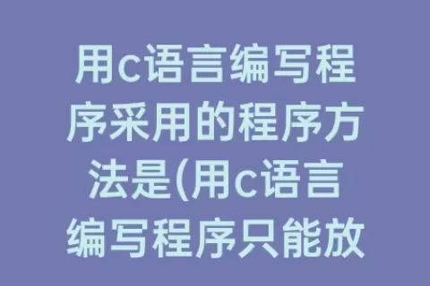 用c语言编写程序采用的程序方法是(用c语言编写程序只能放在一个程序文件中)
