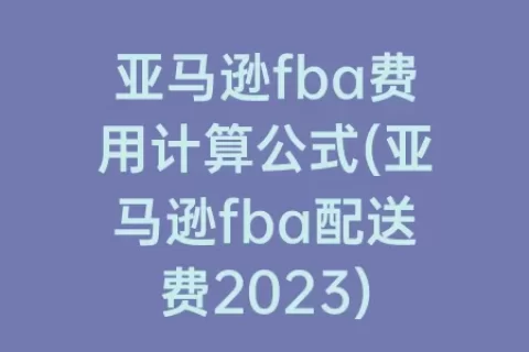 亚马逊fba费用计算公式(亚马逊fba配送费2023)