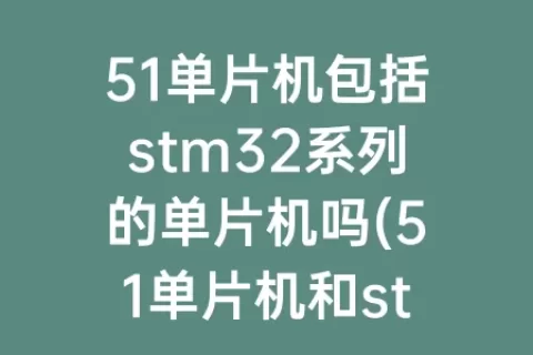 51单片机包括stm32系列的单片机吗(51单片机和stm32哪个容易)