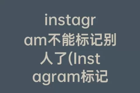 instagram不能标记别人了(Instagram标记用户)