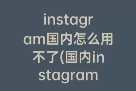 instagram国内怎么用不了(国内instagram怎么下载)