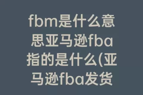 fbm是什么意思亚马逊fba指的是什么(亚马逊fba发货是什么意思)