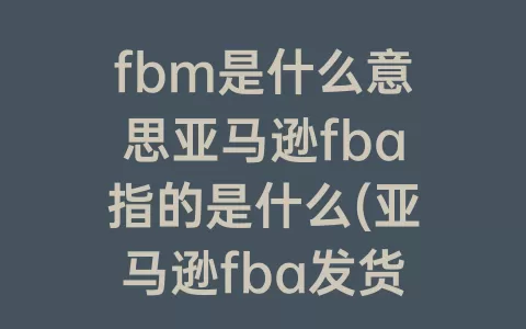 fbm是什么意思亚马逊fba指的是什么(亚马逊fba发货是什么意思)