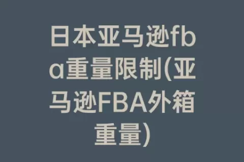 日本亚马逊fba重量限制(亚马逊FBA外箱重量)