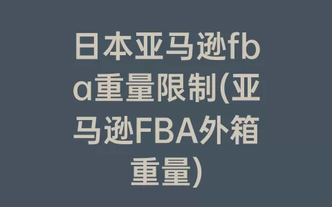 日本亚马逊fba重量限制(亚马逊FBA外箱重量)