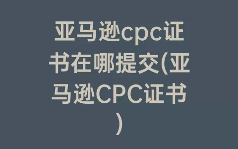 亚马逊cpc证书在哪提交(亚马逊CPC证书)