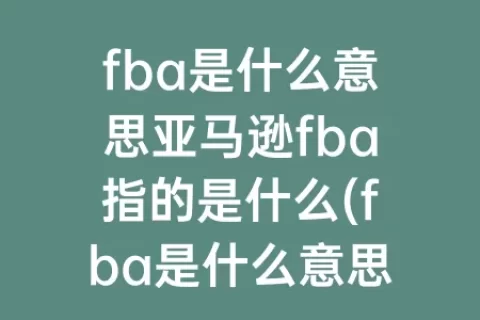 fba是什么意思亚马逊fba指的是什么(fba是什么意思亚马逊fba指的是什么1002无标题)