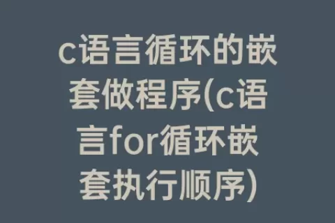 c语言循环的嵌套做程序(c语言for循环嵌套执行顺序)