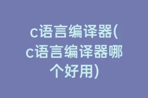 c语言编译器(c语言编译器哪个好用)