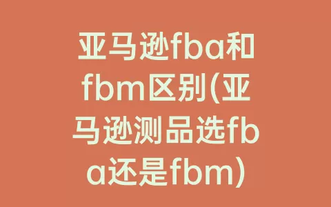 亚马逊fba和fbm区别(亚马逊测品选fba还是fbm)
