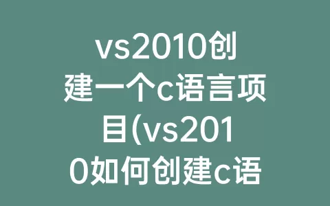 vs2010创建一个c语言项目(vs2010如何创建c语言项目)