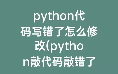 python代码写错了怎么修改(python敲代码敲错了怎么修改)