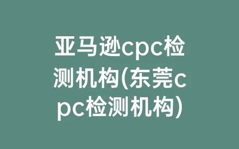亚马逊cpc检测机构(东莞cpc检测机构)