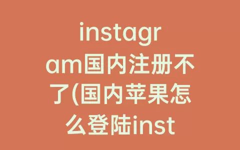 instagram国内注册不了(国内苹果怎么登陆instagram)