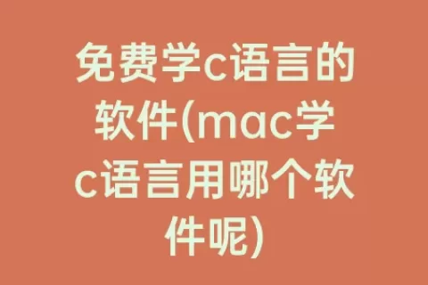 免费学c语言的软件(mac学c语言用哪个软件呢)