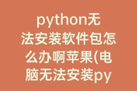 python无法安装软件包怎么办啊苹果(电脑无法安装python怎么办)