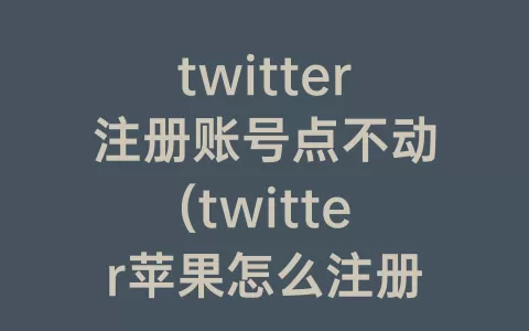 twitter注册账号点不动(twitter苹果怎么注册账号)