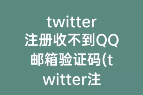 twitter注册收不到QQ邮箱验证码(twitter注册收不到)