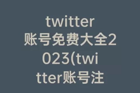 twitter账号免费大全2023(twitter账号注册)