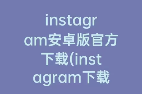 instagram安卓版官方下载(instagram下载教程)