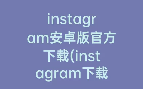 instagram安卓版官方下载(instagram下载教程)