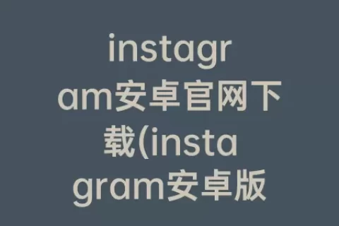 instagram安卓官网下载(instagram安卓版下载)