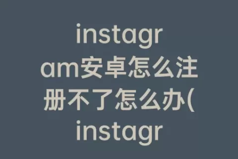instagram安卓怎么注册不了怎么办(instagram安卓版下载正版)