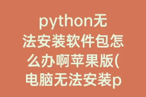 python无法安装软件包怎么办啊苹果版(电脑无法安装python怎么办)