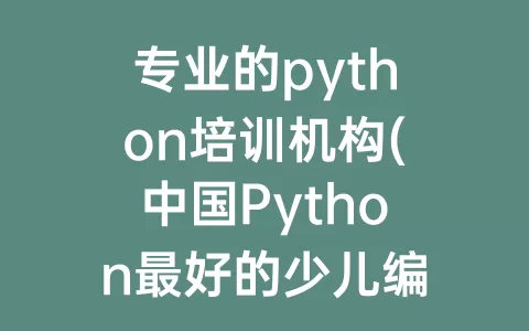 专业的python培训机构(中国Python最好的少儿编程培训机构)