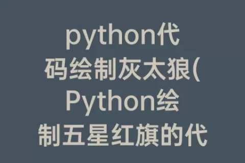 python代码绘制灰太狼(Python绘制五星红旗的代码)
