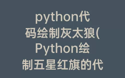 python代码绘制灰太狼(Python绘制五星红旗的代码)