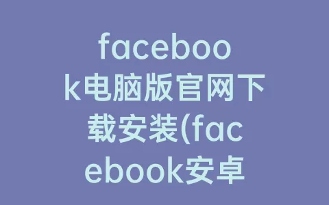 facebook电脑版官网下载安装(facebook安卓下载官网注册)