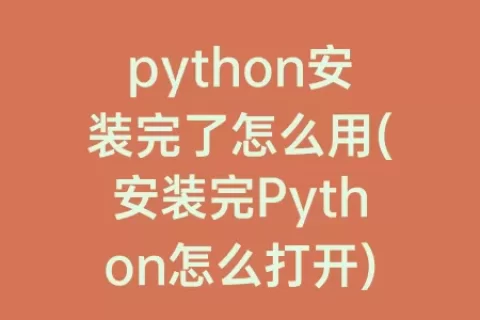 python安装完了怎么用(安装完Python怎么打开)