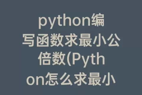 python编写函数求最小公倍数(Python怎么求最小公倍数)