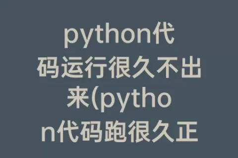 python代码运行很久不出来(python代码跑很久正常吗)